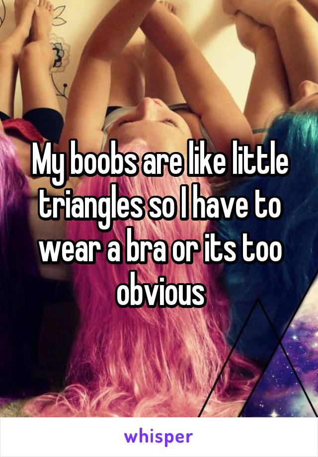 My boobs are like little triangles so I have to wear a bra or its too obvious