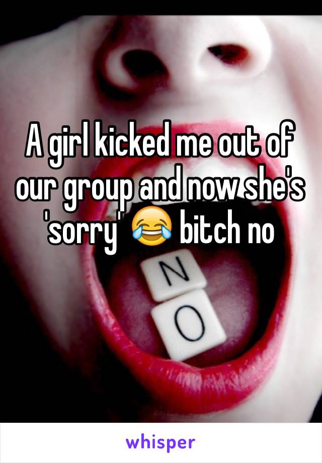 A girl kicked me out of our group and now she's 'sorry' 😂 bitch no