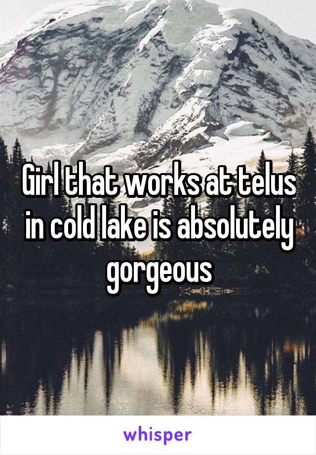 Girl that works at telus in cold lake is absolutely gorgeous