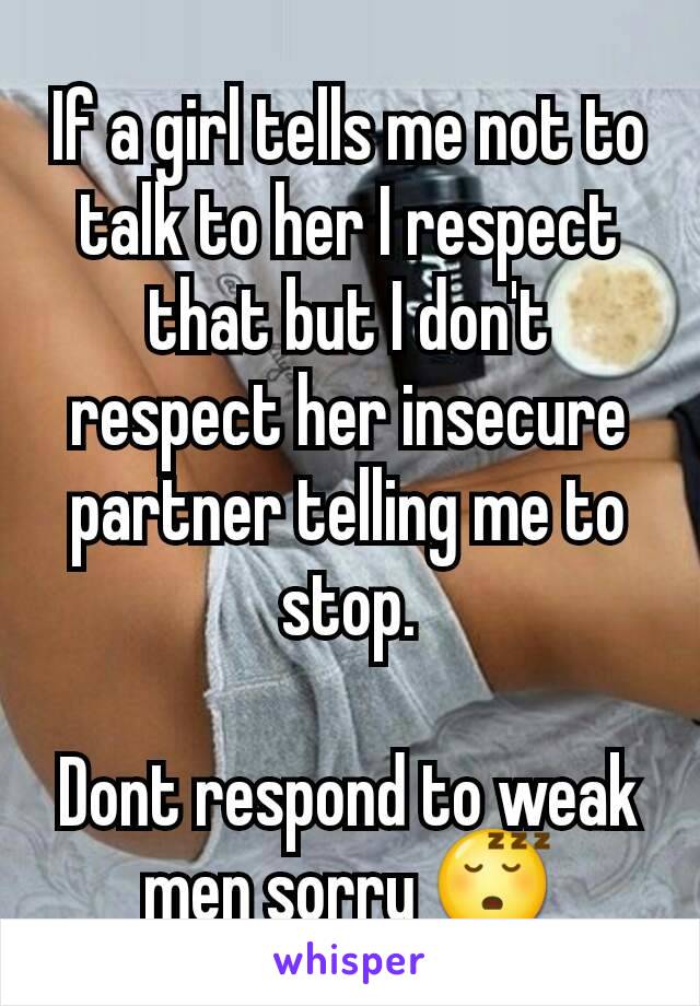 If a girl tells me not to talk to her I respect that but I don't respect her insecure partner telling me to stop.

Dont respond to weak men sorry 😴