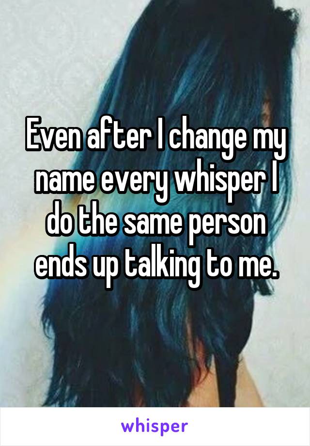 Even after I change my name every whisper I do the same person ends up talking to me.
