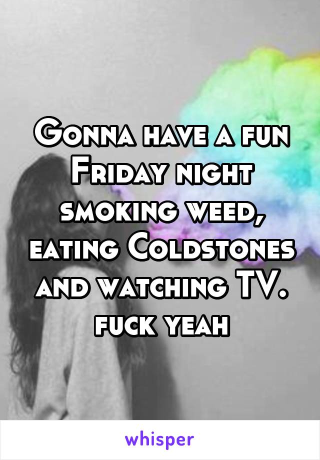 Gonna have a fun Friday night smoking weed, eating Coldstones and watching TV. fuck yeah
