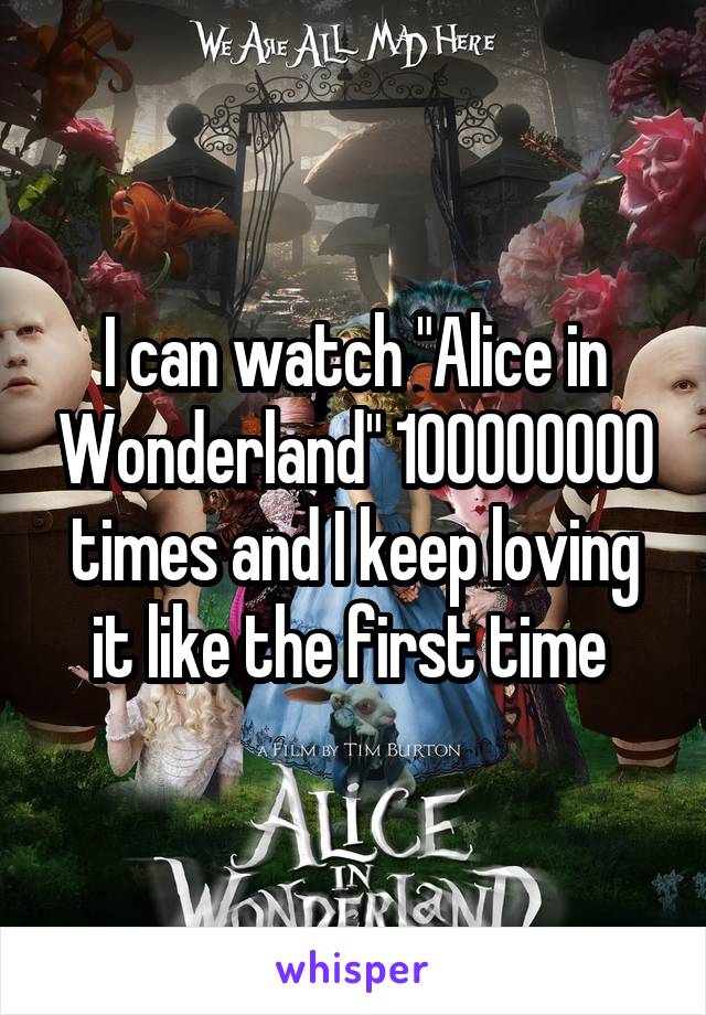 I can watch "Alice in Wonderland" 100000000 times and I keep loving it like the first time 