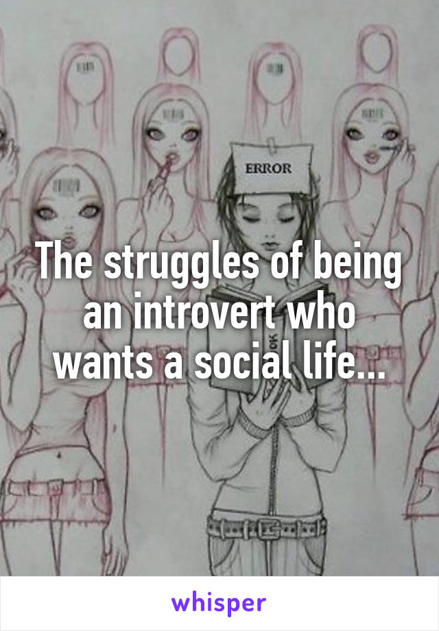 The struggles of being an introvert who wants a social life...