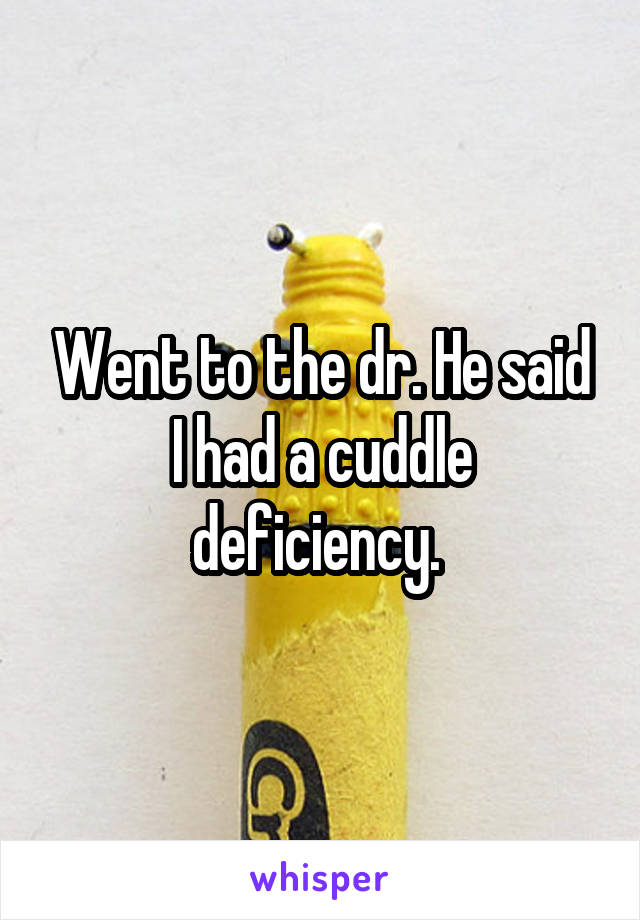 Went to the dr. He said I had a cuddle deficiency. 