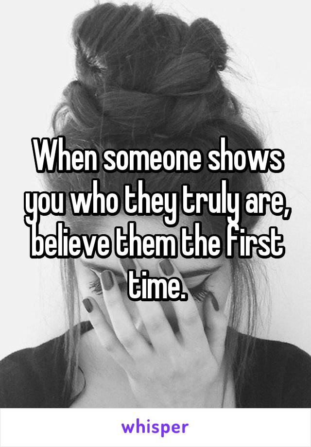 When someone shows you who they truly are, believe them the first time.