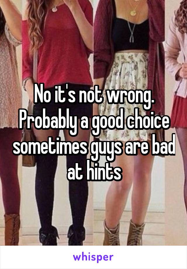 No it's not wrong. Probably a good choice sometimes guys are bad at hints
