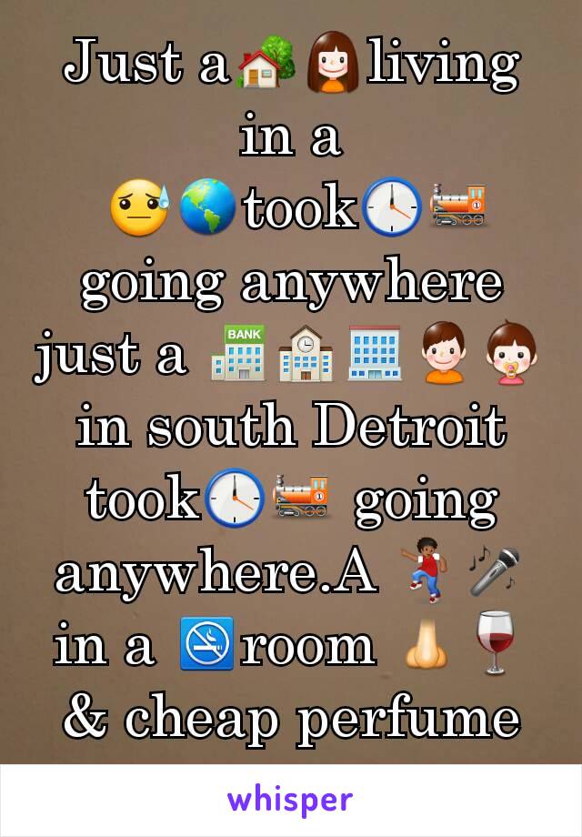 Just a🏡👧living in a
 😓🌎took🕛🚂going anywhere just a 🏦🏫🏢👦👶 in south Detroit took🕛🚂 going anywhere.A 💃🎤 in a 🚭room 👃🍷 & cheap perfume