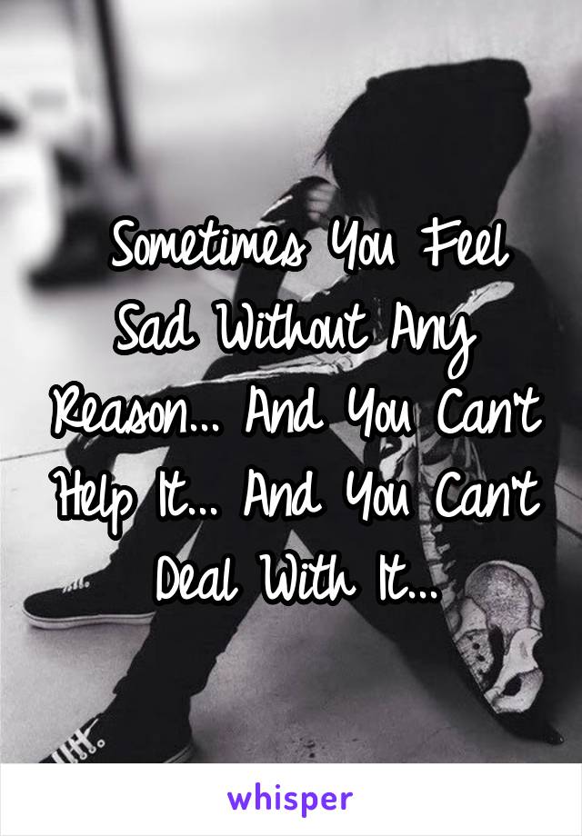  Sometimes You Feel Sad Without Any Reason... And You Can't Help It... And You Can't Deal With It...