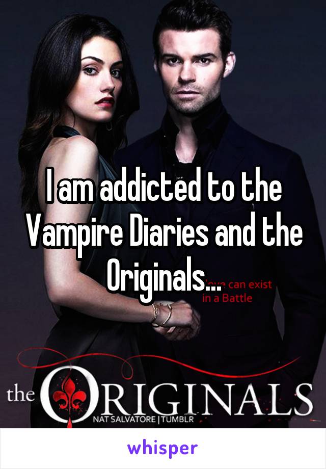 I am addicted to the Vampire Diaries and the Originals...