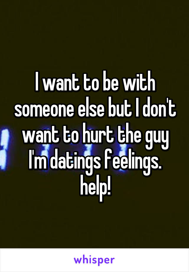 I want to be with someone else but I don't want to hurt the guy I'm datings feelings. help!