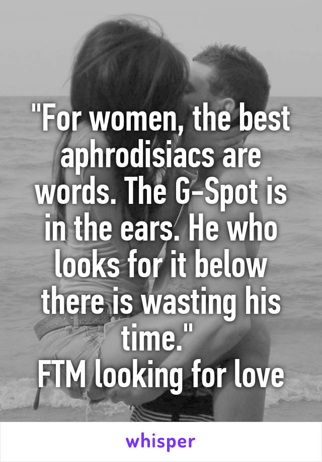 
"For women, the best aphrodisiacs are words. The G-Spot is in the ears. He who looks for it below there is wasting his time." 
FTM looking for love