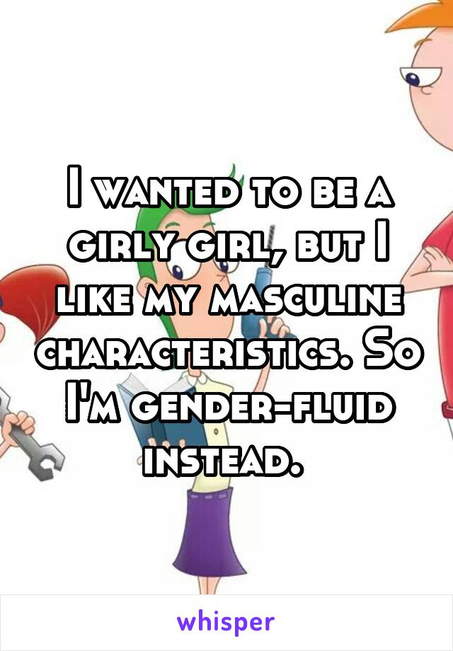 I wanted to be a girly girl, but I like my masculine characteristics. So I'm gender-fluid instead. 