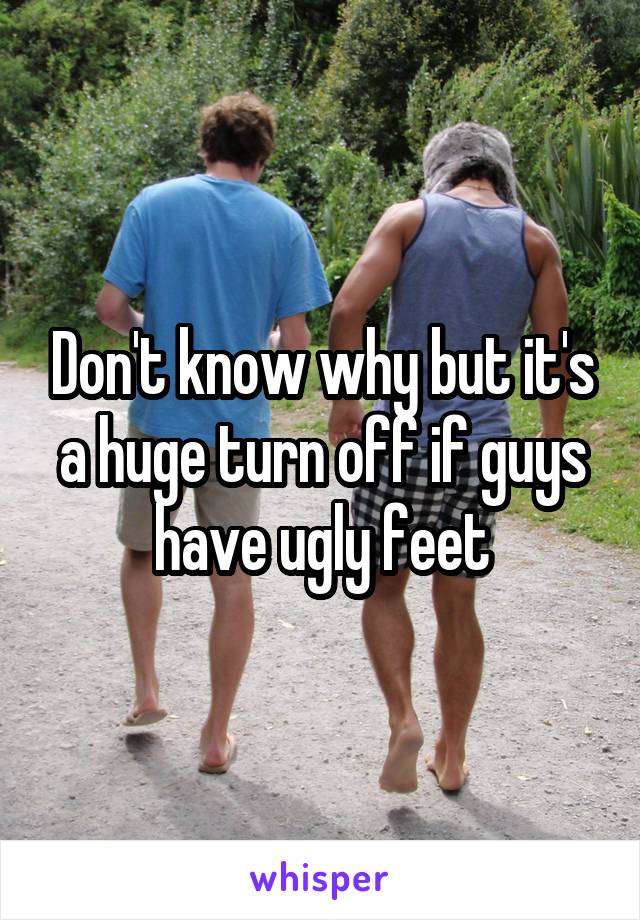 Don't know why but it's a huge turn off if guys have ugly feet