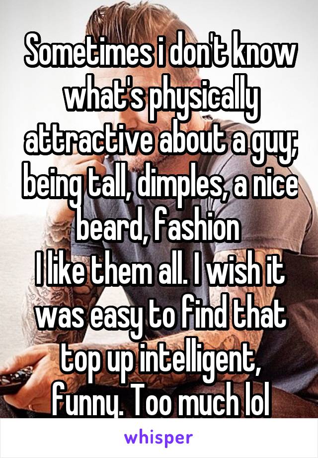 Sometimes i don't know what's physically attractive about a guy; being tall, dimples, a nice beard, fashion 
I like them all. I wish it was easy to find that top up intelligent, funny. Too much lol