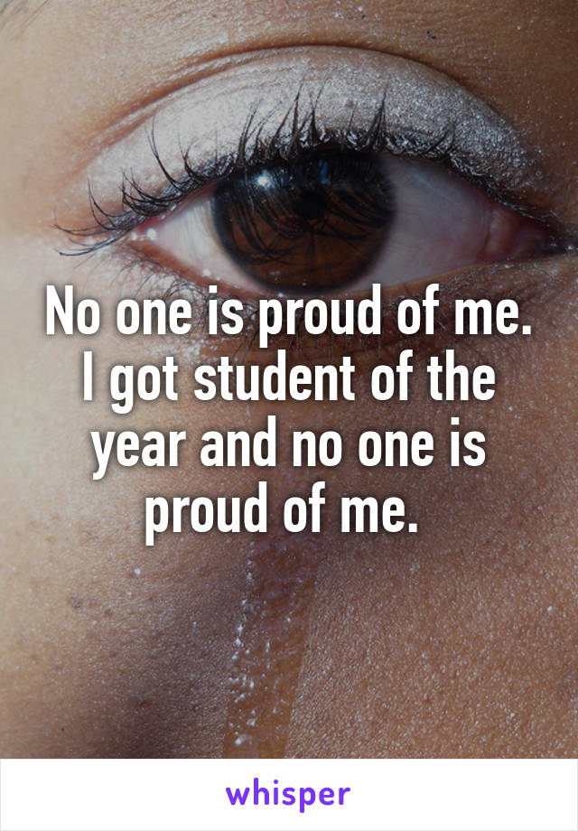 No one is proud of me. I got student of the year and no one is proud of me. 