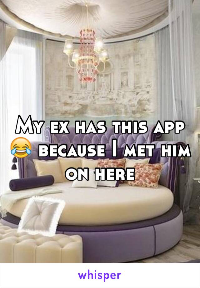 My ex has this app 😂 because I met him on here 
