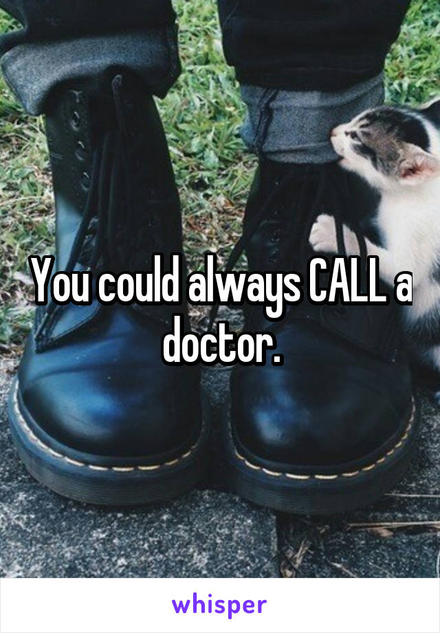 You could always CALL a doctor.