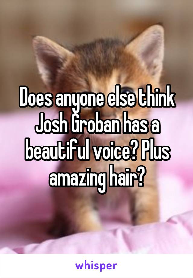 Does anyone else think Josh Groban has a beautiful voice? Plus amazing hair?