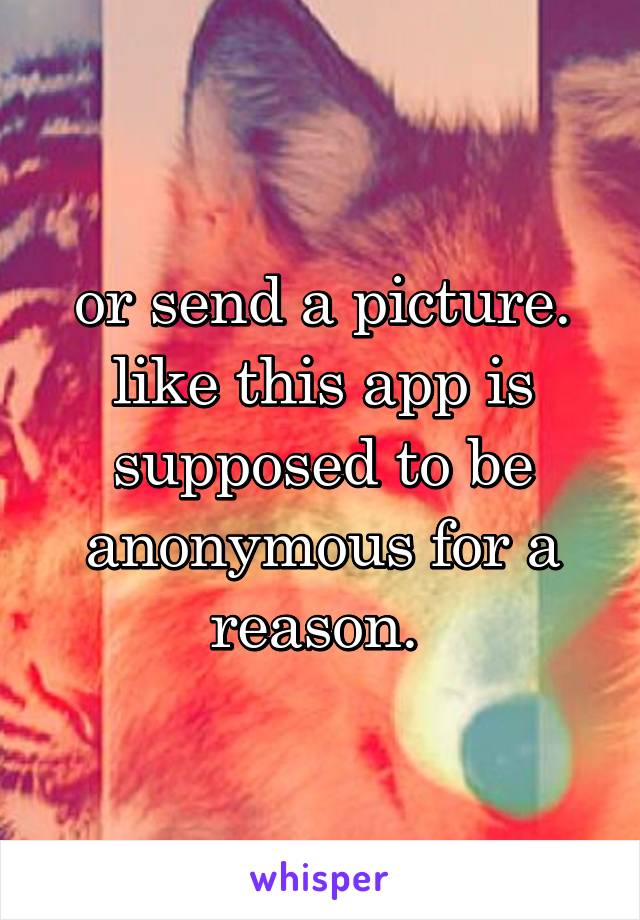 or send a picture. like this app is supposed to be anonymous for a reason. 