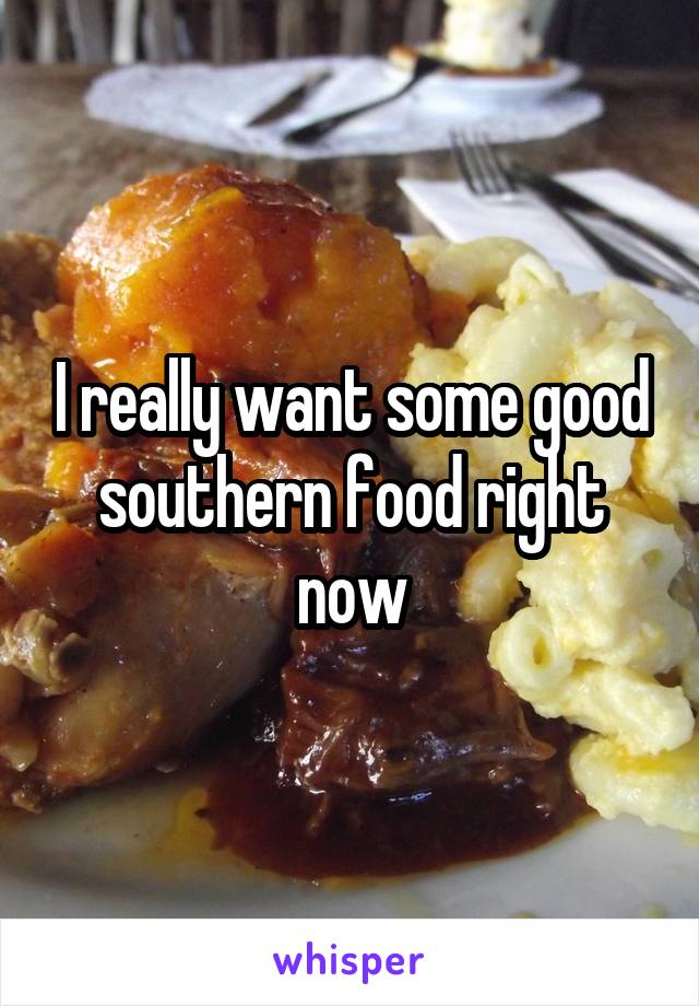 I really want some good southern food right now