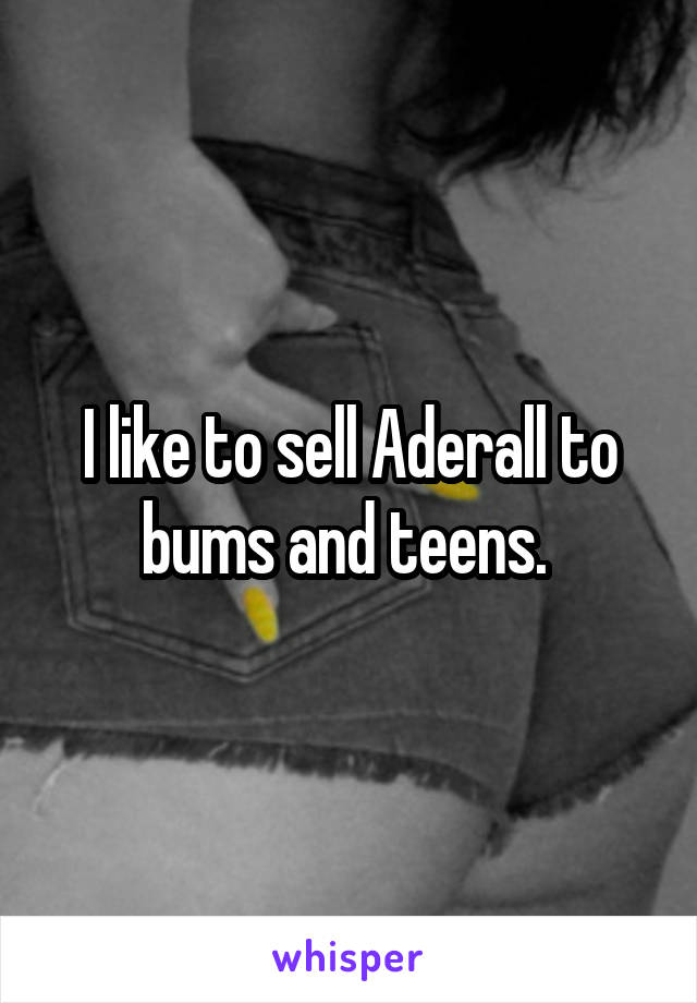I like to sell Aderall to bums and teens. 