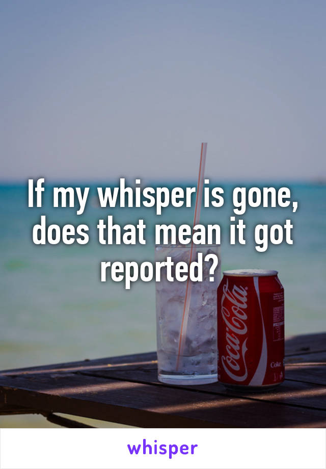If my whisper is gone, does that mean it got reported? 