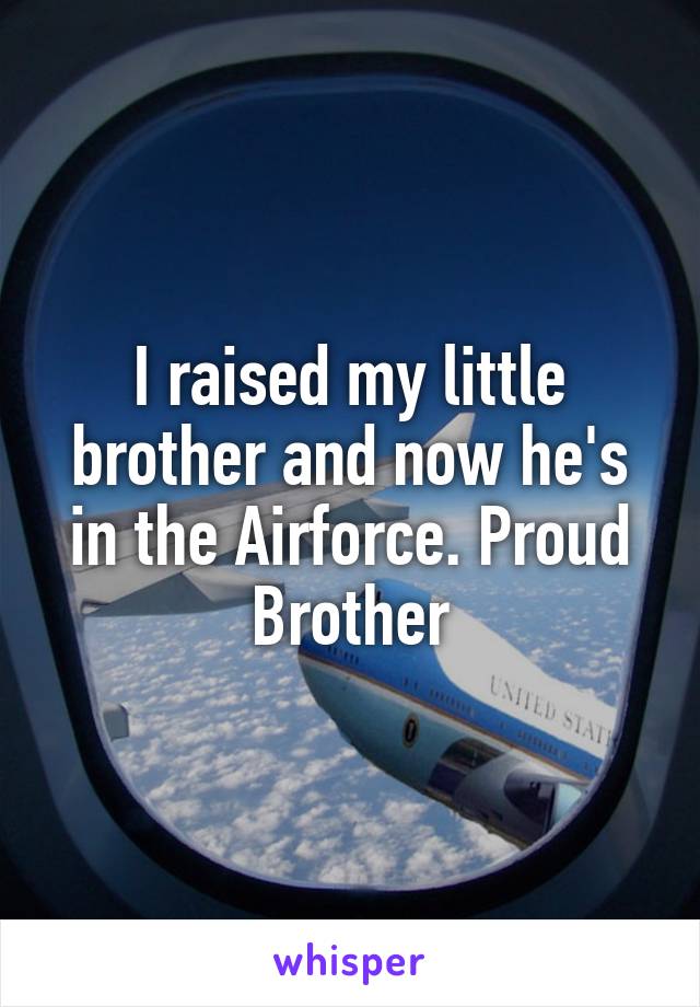 I raised my little brother and now he's in the Airforce. Proud Brother