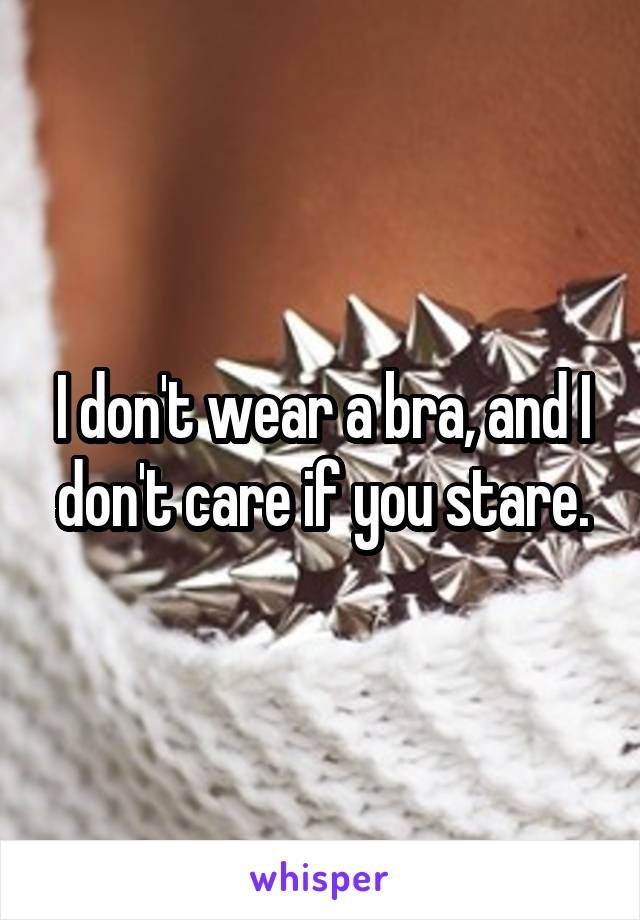 I don't wear a bra, and I don't care if you stare.