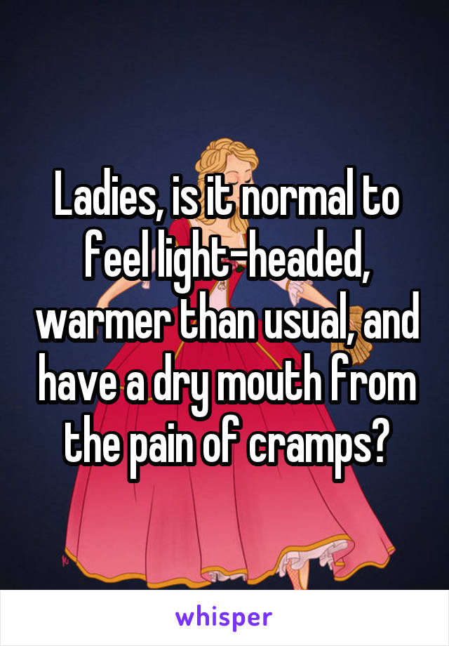 Ladies, is it normal to feel light-headed, warmer than usual, and have a dry mouth from the pain of cramps?