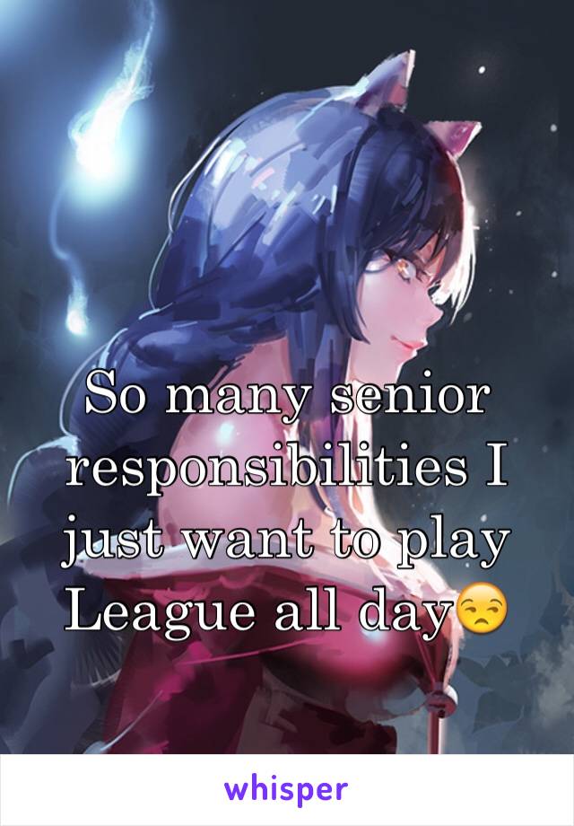 So many senior responsibilities I just want to play League all day😒