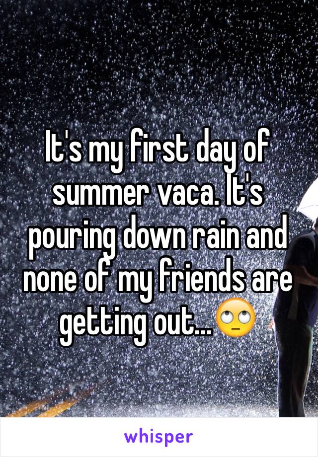 It's my first day of summer vaca. It's pouring down rain and none of my friends are getting out...🙄