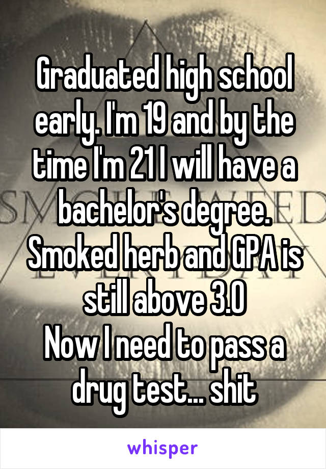 Graduated high school early. I'm 19 and by the time I'm 21 I will have a bachelor's degree. Smoked herb and GPA is still above 3.0
Now I need to pass a drug test... shit
