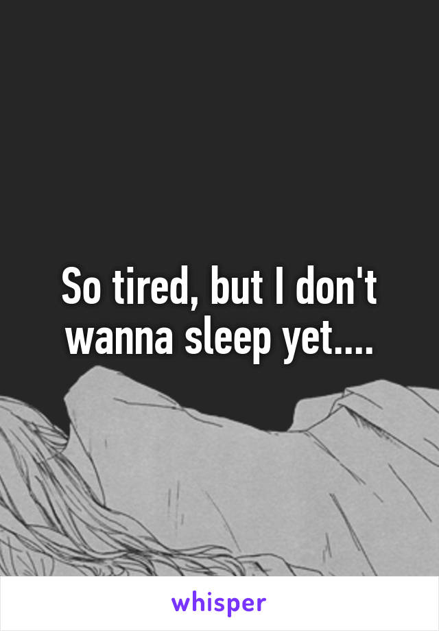 So tired, but I don't wanna sleep yet....