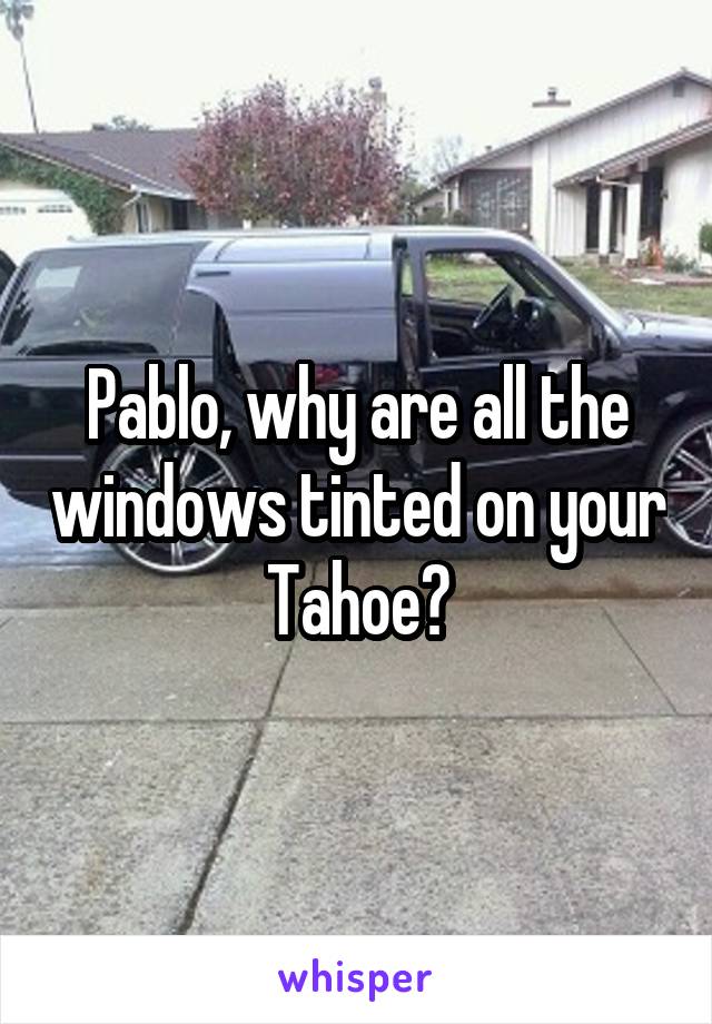 Pablo, why are all the windows tinted on your Tahoe?