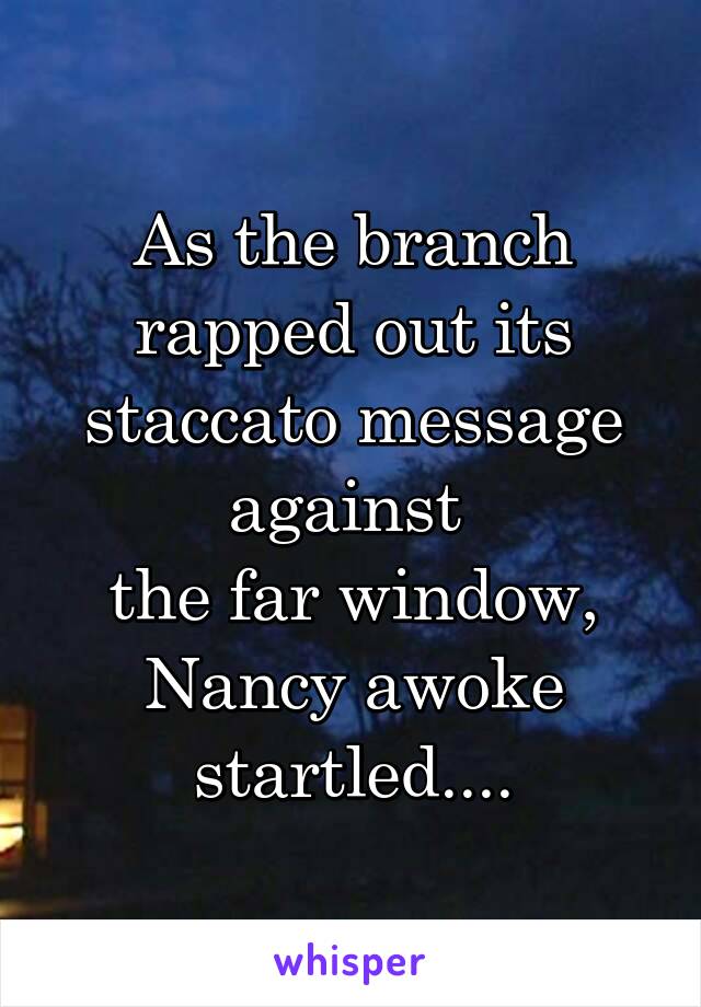 As the branch rapped out its staccato message against 
the far window, Nancy awoke startled....