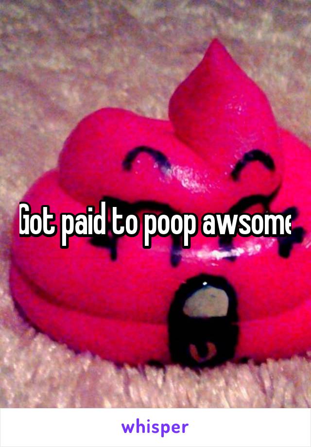 Got paid to poop awsome