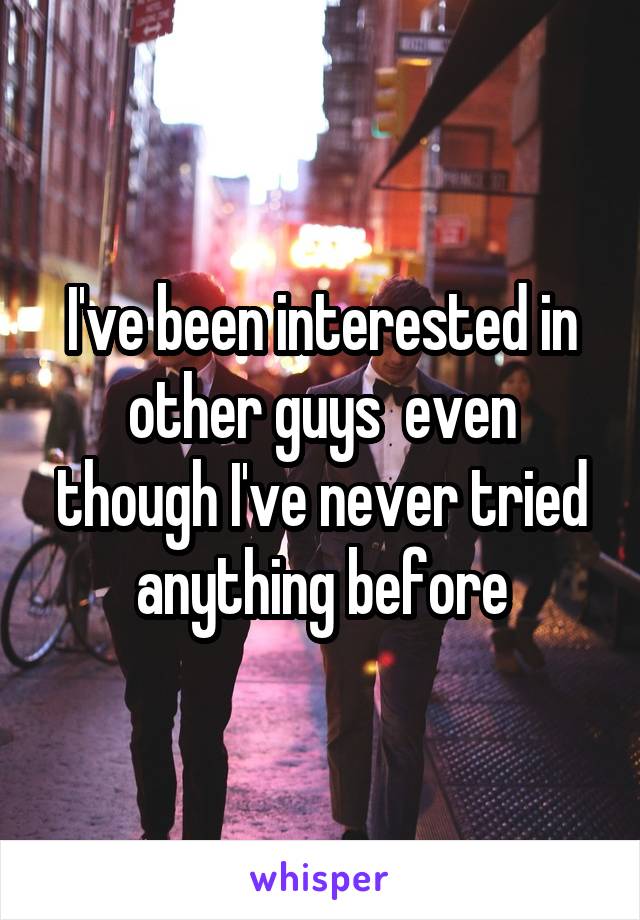 I've been interested in other guys  even though I've never tried anything before