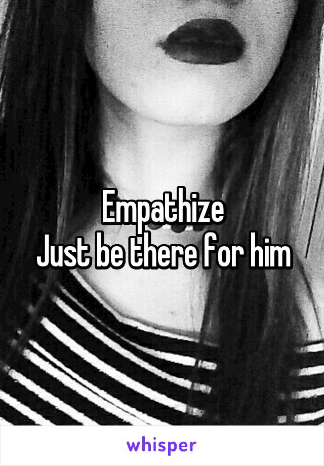 Empathize
Just be there for him