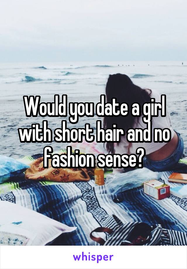 Would you date a girl with short hair and no fashion sense?
