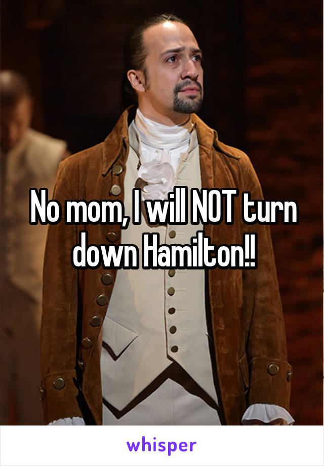 No mom, I will NOT turn down Hamilton!!