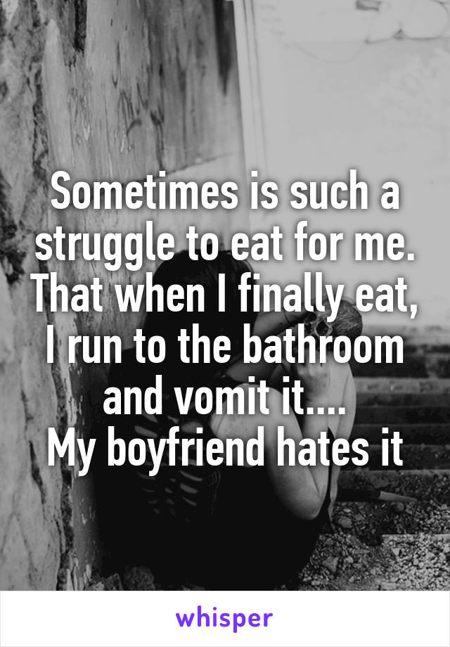Sometimes is such a struggle to eat for me. That when I finally eat, I run to the bathroom and vomit it....
My boyfriend hates it