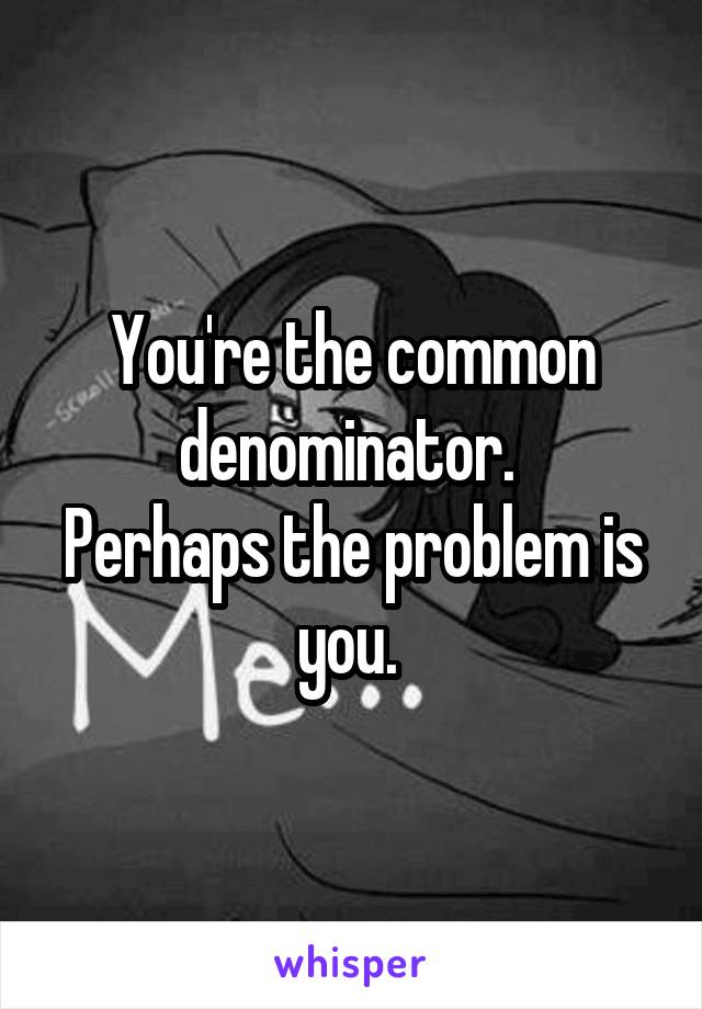 You're the common denominator. 
Perhaps the problem is you. 