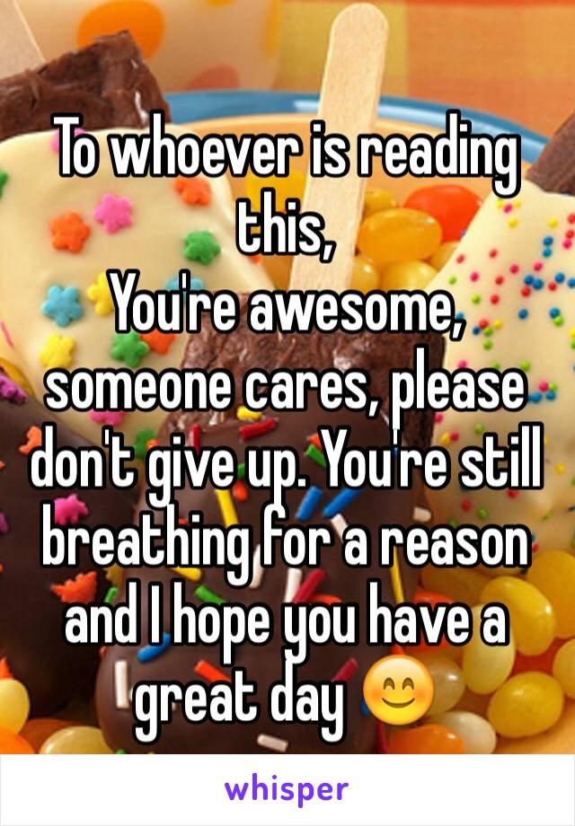To whoever is reading this,
You're awesome, someone cares, please don't give up. You're still breathing for a reason and I hope you have a great day 😊