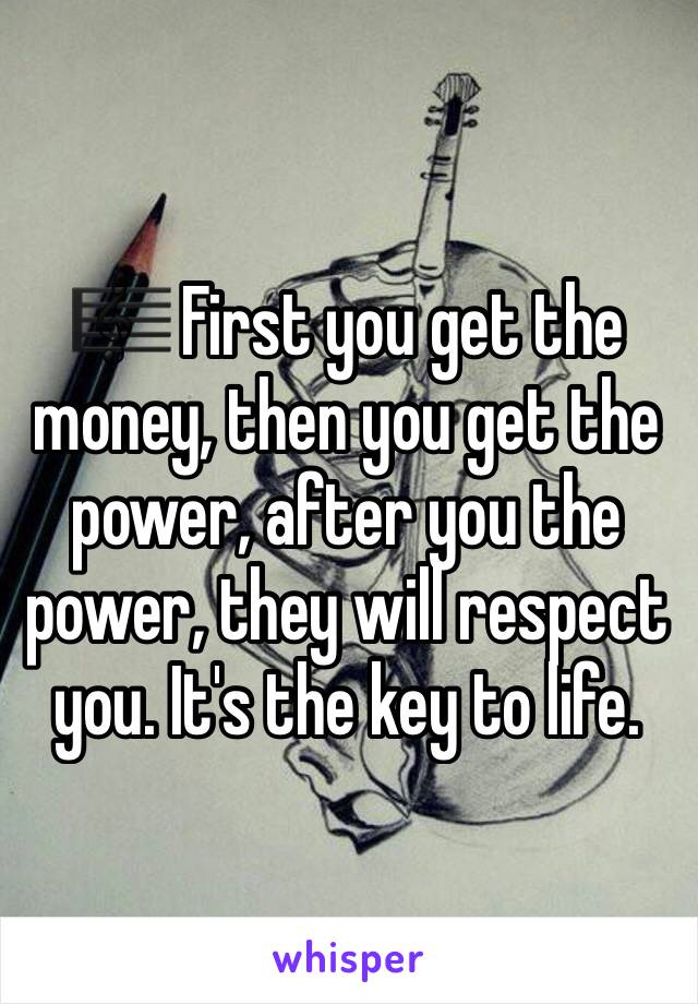🎼 First you get the money, then you get the power, after you the power, they will respect you. It's the key to life.
