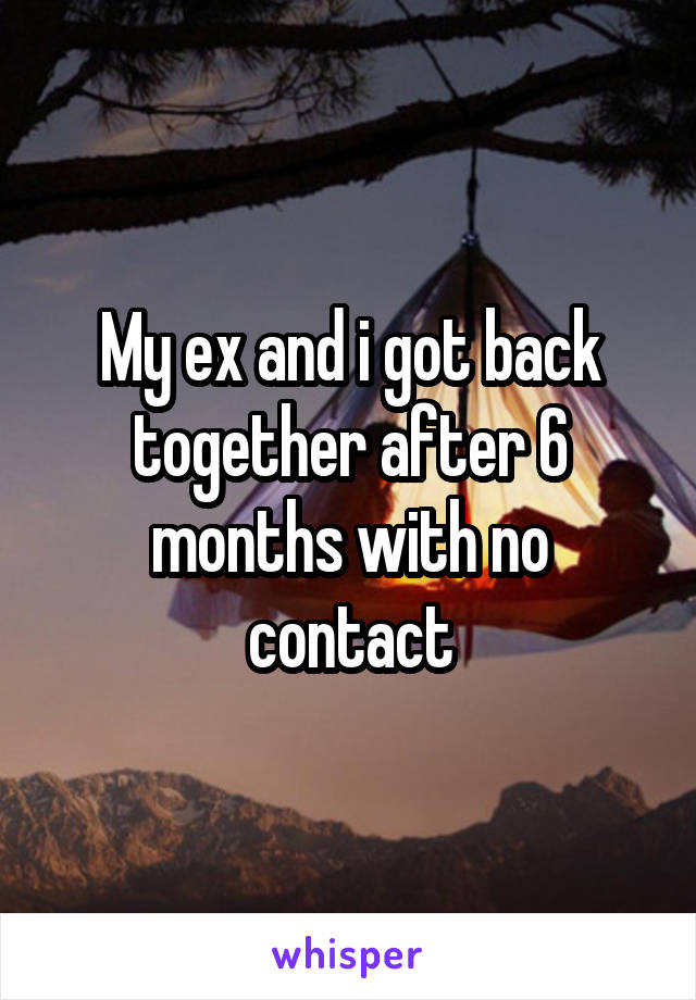 My ex and i got back together after 6 months with no contact