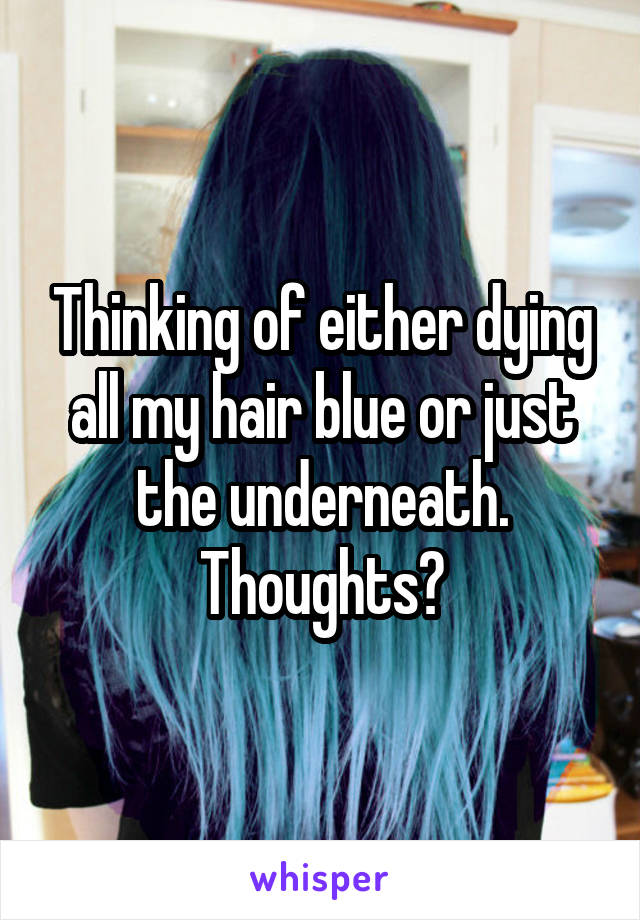 Thinking of either dying all my hair blue or just the underneath. Thoughts?