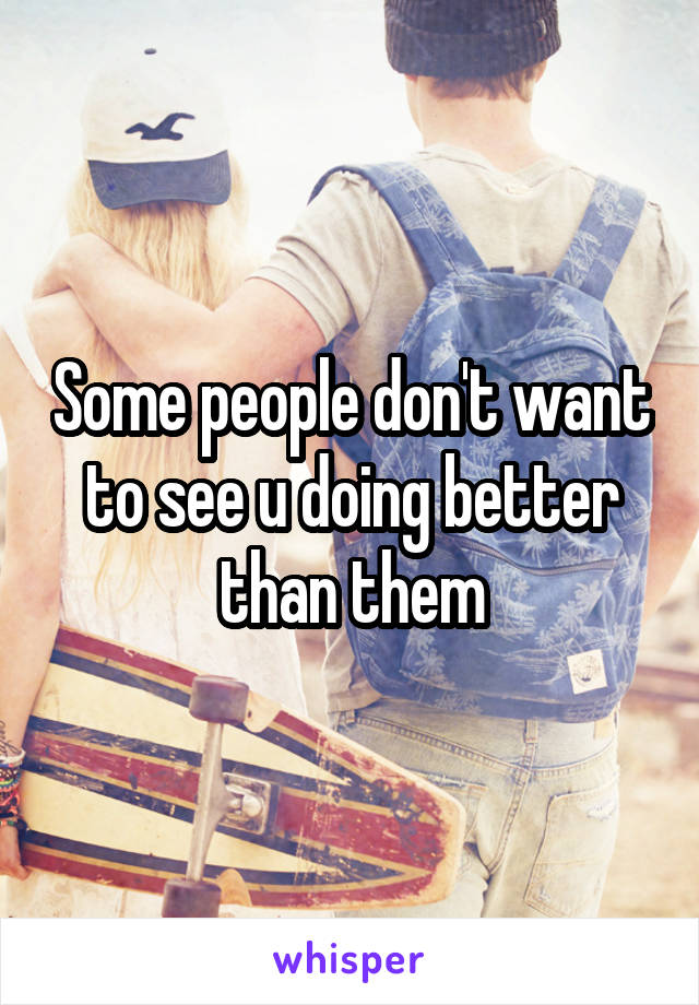 Some people don't want to see u doing better than them