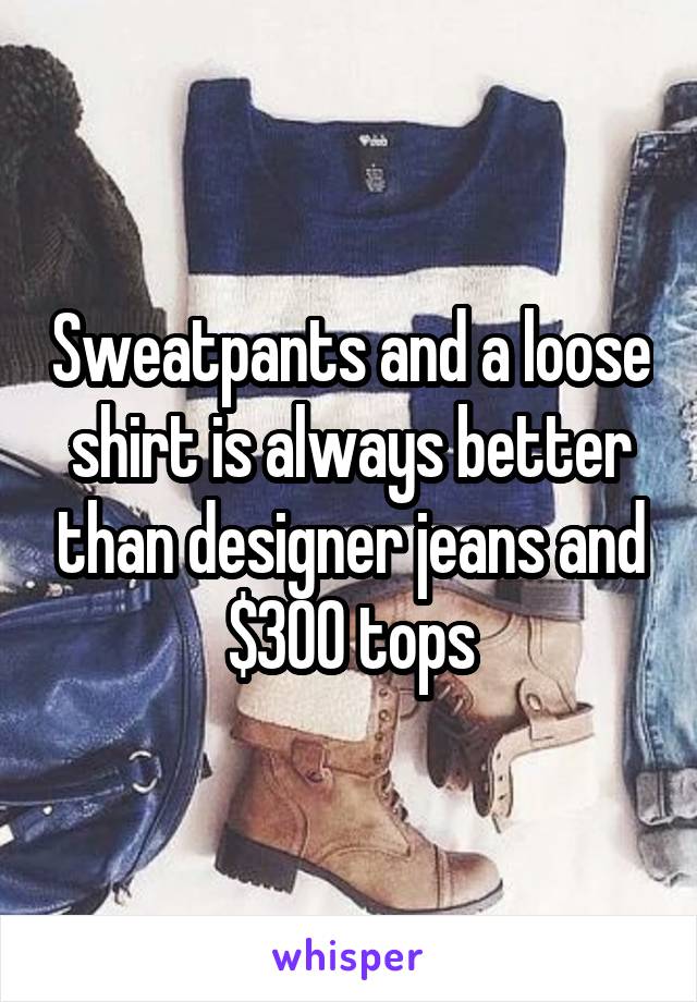 Sweatpants and a loose shirt is always better than designer jeans and $300 tops
