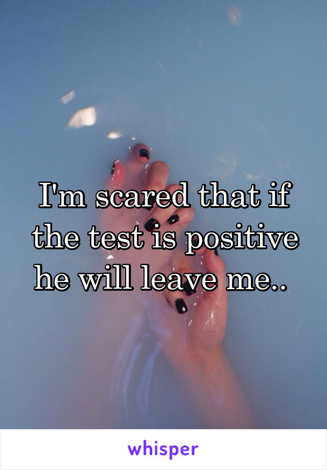 I'm scared that if the test is positive he will leave me.. 